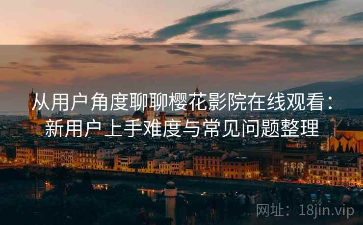 从用户角度聊聊樱花影院在线观看：新用户上手难度与常见问题整理