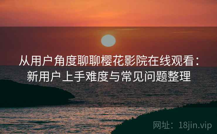 从用户角度聊聊樱花影院在线观看：新用户上手难度与常见问题整理