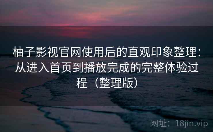 柚子影视官网使用后的直观印象整理：从进入首页到播放完成的完整体验过程（整理版）