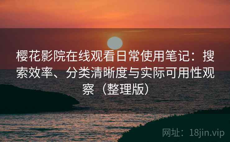 樱花影院在线观看日常使用笔记：搜索效率、分类清晰度与实际可用性观察（整理版）