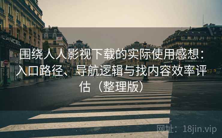 围绕人人影视下载的实际使用感想：入口路径、导航逻辑与找内容效率评估（整理版）