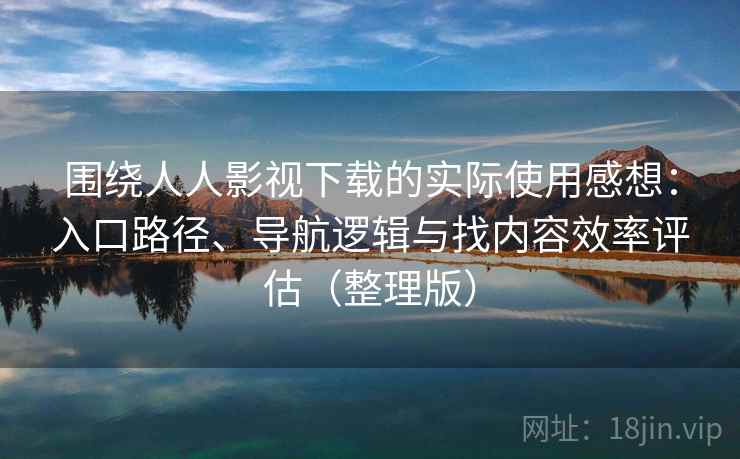 围绕人人影视下载的实际使用感想：入口路径、导航逻辑与找内容效率评估（整理版）