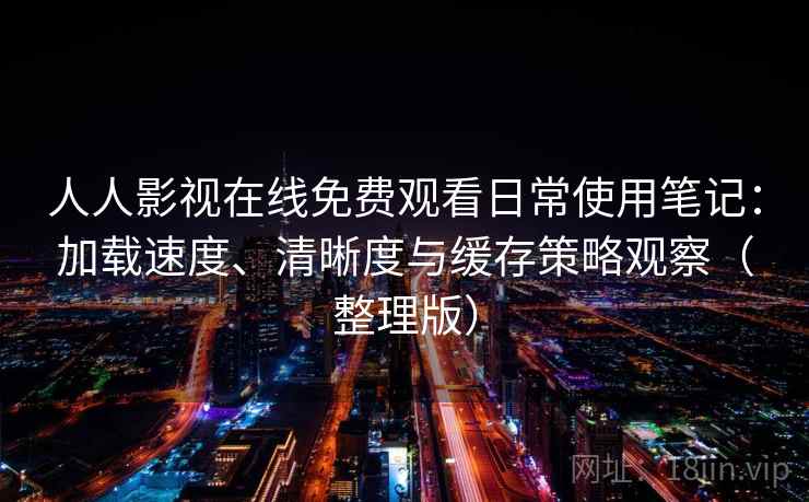 人人影视在线免费观看日常使用笔记：加载速度、清晰度与缓存策略观察（整理版）