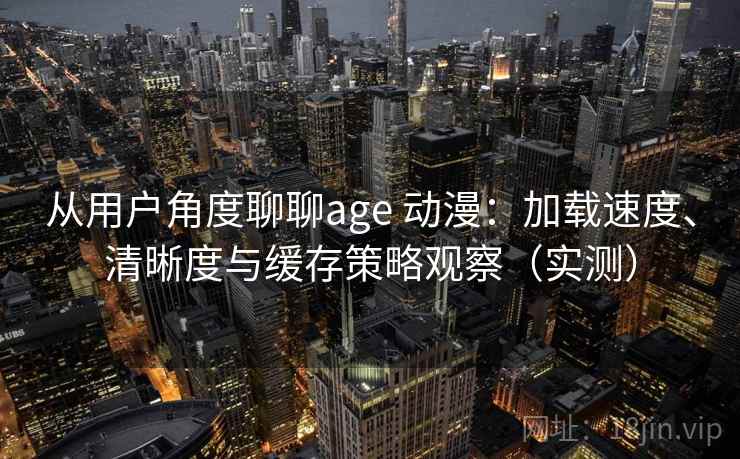 从用户角度聊聊age 动漫：加载速度、清晰度与缓存策略观察（实测）