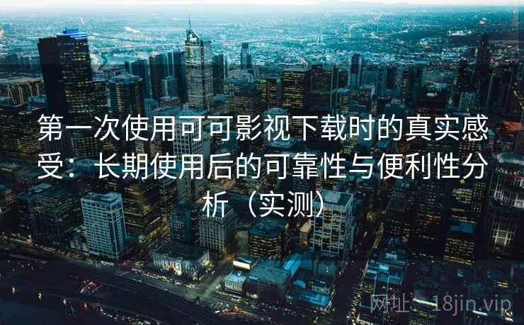 第一次使用可可影视下载时的真实感受：长期使用后的可靠性与便利性分析（实测）