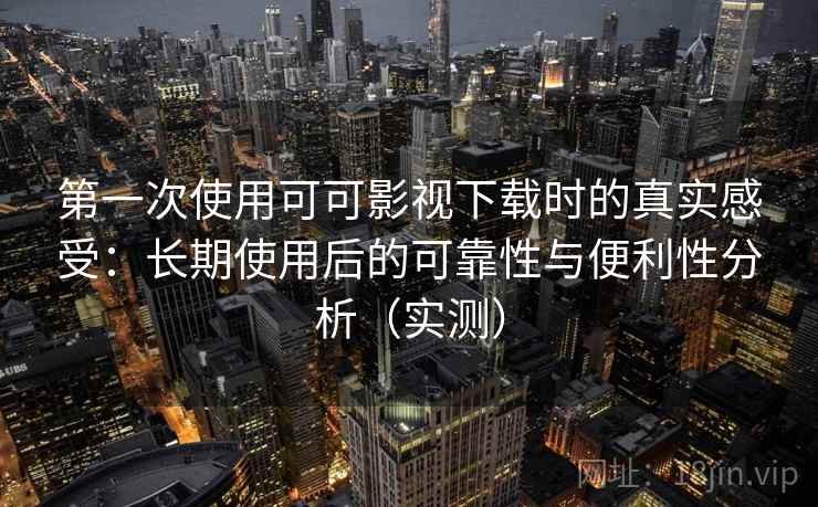 第一次使用可可影视下载时的真实感受：长期使用后的可靠性与便利性分析（实测）