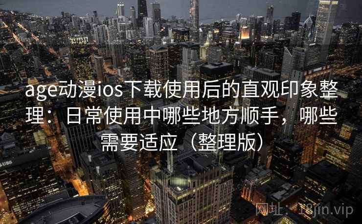 age动漫ios下载使用后的直观印象整理：日常使用中哪些地方顺手，哪些需要适应（整理版）