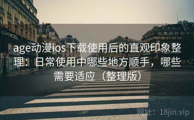 age动漫ios下载使用后的直观印象整理：日常使用中哪些地方顺手，哪些需要适应（整理版）