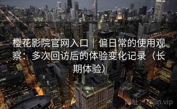 樱花影院官网入口｜偏日常的使用观察：多次回访后的体验变化记录（长期体验）