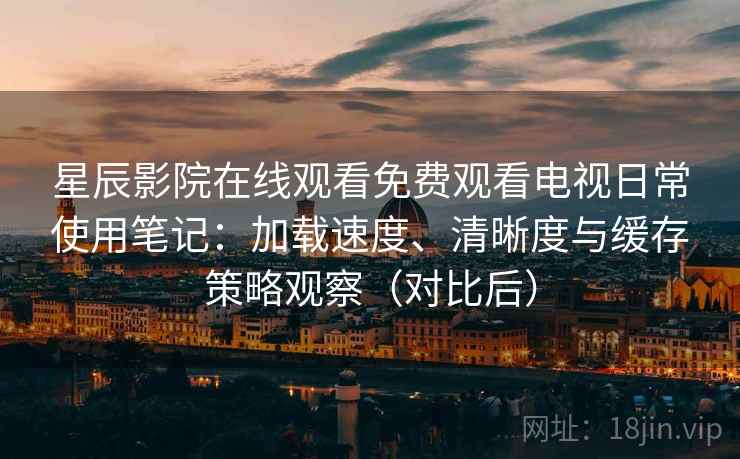 星辰影院在线观看免费观看电视日常使用笔记：加载速度、清晰度与缓存策略观察（对比后）