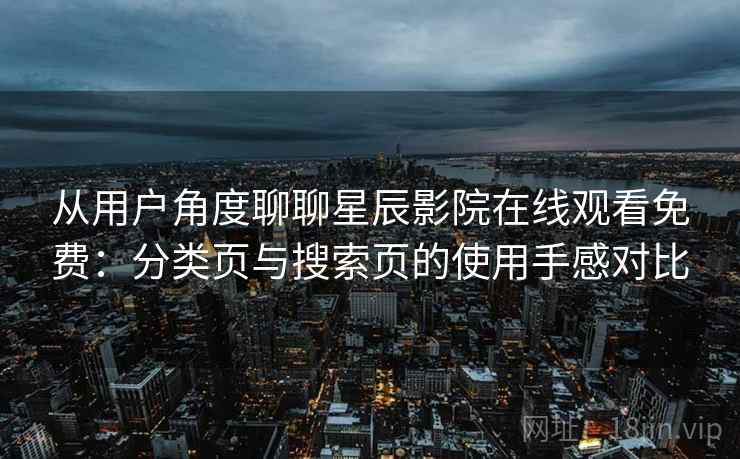 从用户角度聊聊星辰影院在线观看免费：分类页与搜索页的使用手感对比