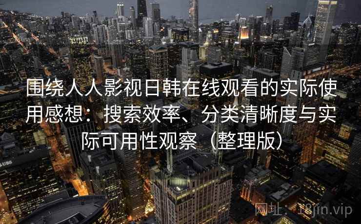 围绕人人影视日韩在线观看的实际使用感想：搜索效率、分类清晰度与实际可用性观察（整理版）