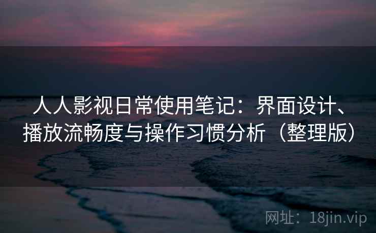 人人影视日常使用笔记：界面设计、播放流畅度与操作习惯分析（整理版）