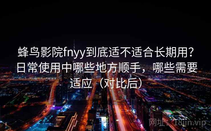 蜂鸟影院fnyy到底适不适合长期用？日常使用中哪些地方顺手，哪些需要适应（对比后）
