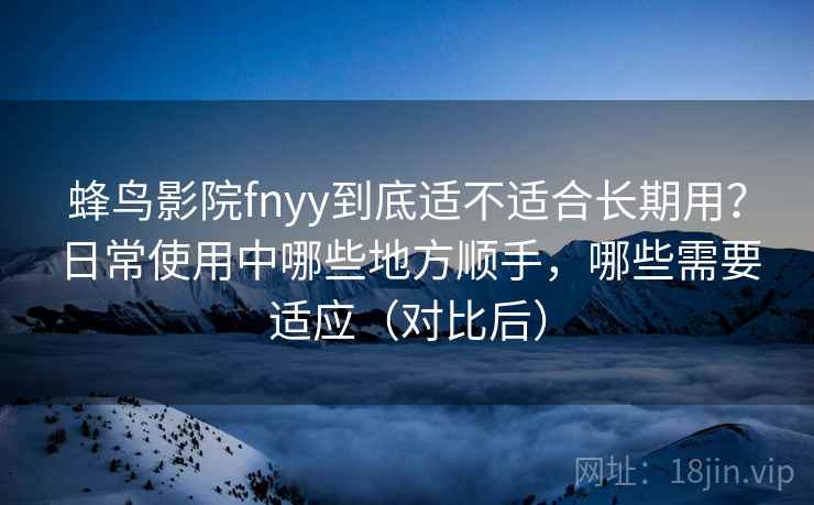 蜂鸟影院fnyy到底适不适合长期用？日常使用中哪些地方顺手，哪些需要适应（对比后）