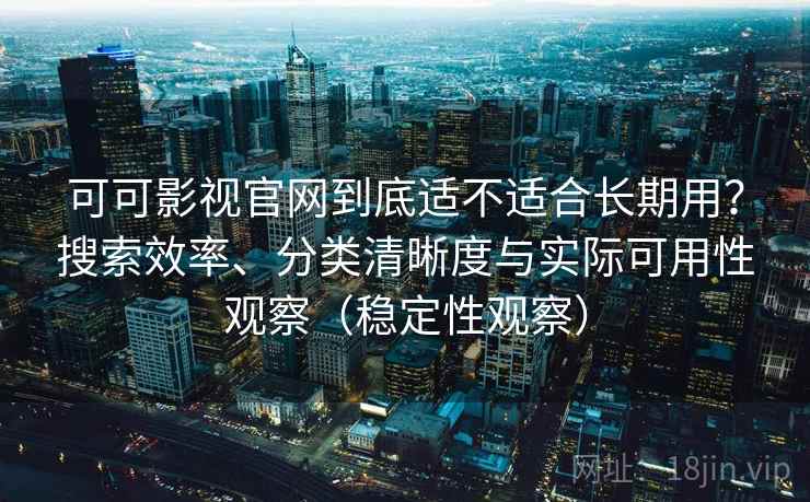 可可影视官网到底适不适合长期用？搜索效率、分类清晰度与实际可用性观察（稳定性观察）