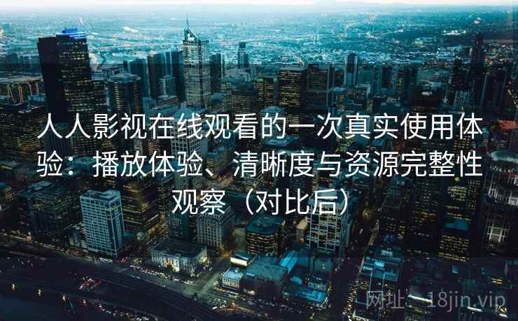 人人影视在线观看的一次真实使用体验：播放体验、清晰度与资源完整性观察（对比后）