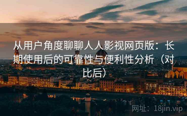 从用户角度聊聊人人影视网页版：长期使用后的可靠性与便利性分析（对比后）