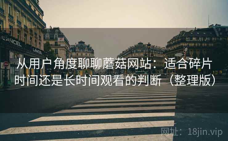 从用户角度聊聊蘑菇网站：适合碎片时间还是长时间观看的判断（整理版）