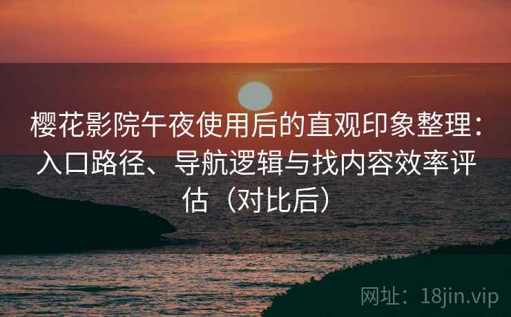 樱花影院午夜使用后的直观印象整理：入口路径、导航逻辑与找内容效率评估（对比后）