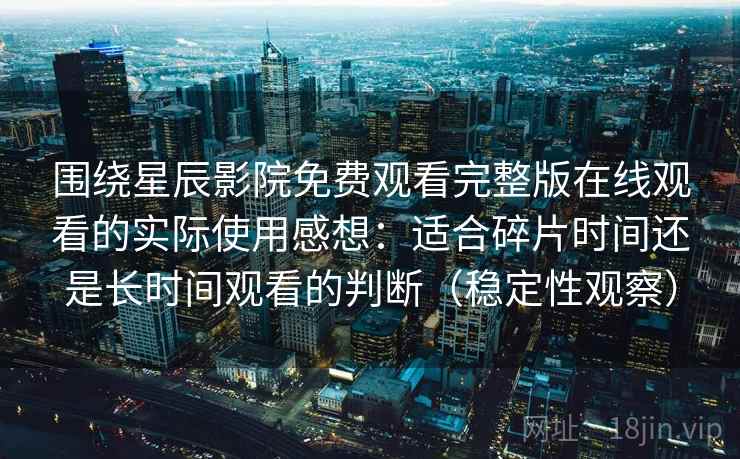 围绕星辰影院免费观看完整版在线观看的实际使用感想：适合碎片时间还是长时间观看的判断（稳定性观察）