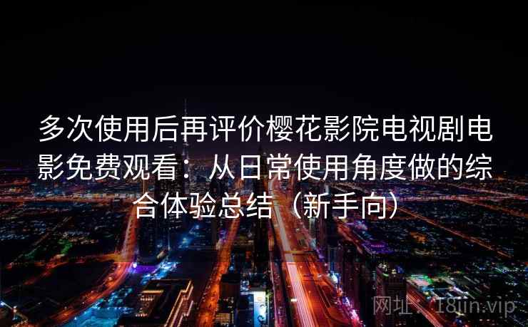 多次使用后再评价樱花影院电视剧电影免费观看：从日常使用角度做的综合体验总结（新手向）