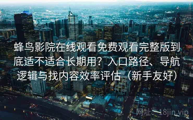 蜂鸟影院在线观看免费观看完整版到底适不适合长期用？入口路径、导航逻辑与找内容效率评估（新手友好）