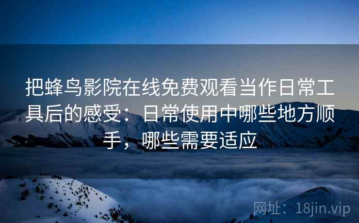把蜂鸟影院在线免费观看当作日常工具后的感受：日常使用中哪些地方顺手，哪些需要适应
