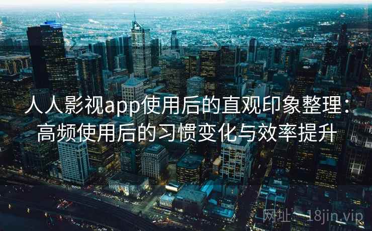 人人影视app使用后的直观印象整理：高频使用后的习惯变化与效率提升