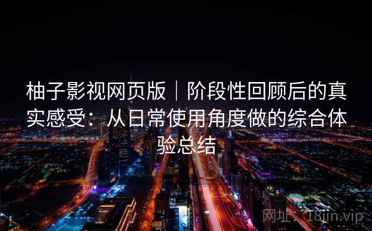柚子影视网页版｜阶段性回顾后的真实感受：从日常使用角度做的综合体验总结