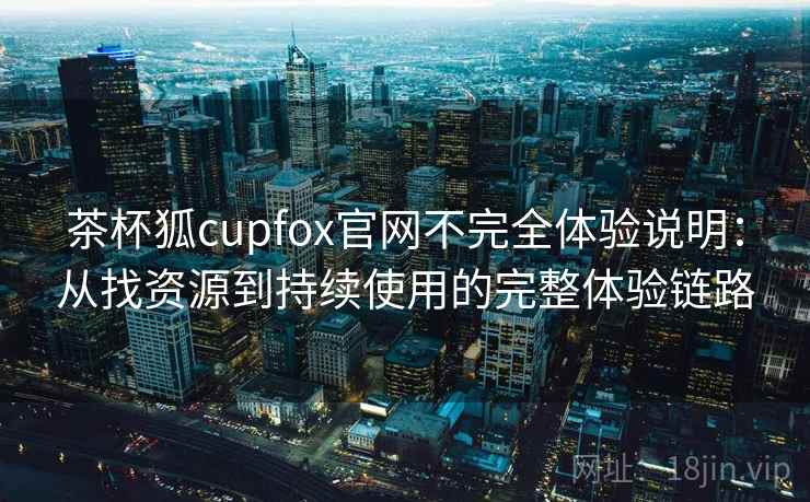 茶杯狐cupfox官网不完全体验说明：从找资源到持续使用的完整体验链路
