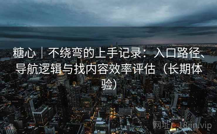 糖心｜不绕弯的上手记录：入口路径、导航逻辑与找内容效率评估（长期体验）