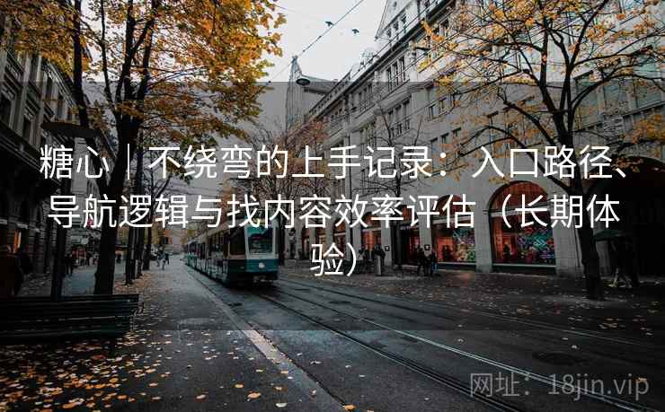 糖心｜不绕弯的上手记录：入口路径、导航逻辑与找内容效率评估（长期体验）