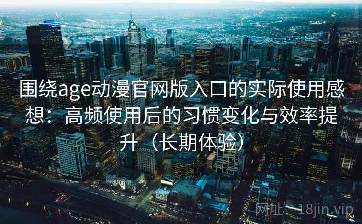围绕age动漫官网版入口的实际使用感想：高频使用后的习惯变化与效率提升（长期体验）