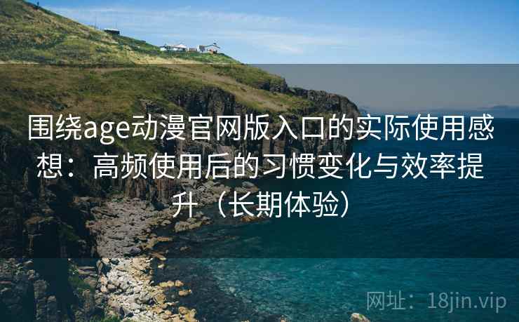 围绕age动漫官网版入口的实际使用感想：高频使用后的习惯变化与效率提升（长期体验）