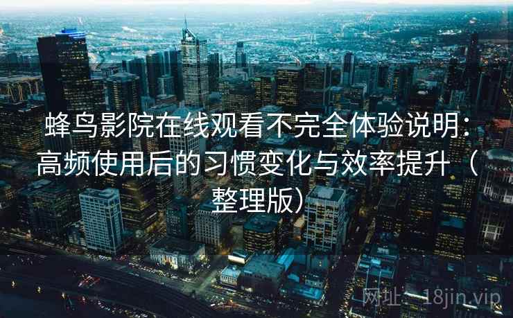 蜂鸟影院在线观看不完全体验说明：高频使用后的习惯变化与效率提升（整理版）