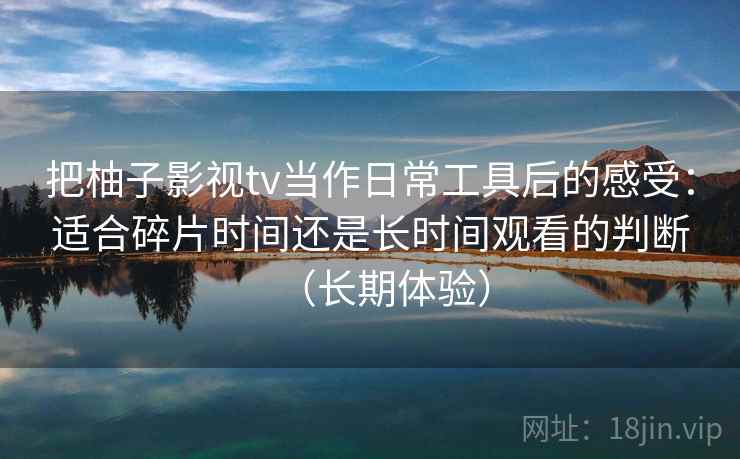 把柚子影视tv当作日常工具后的感受：适合碎片时间还是长时间观看的判断（长期体验）