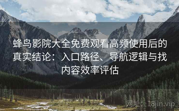 蜂鸟影院大全免费观看高频使用后的真实结论：入口路径、导航逻辑与找内容效率评估