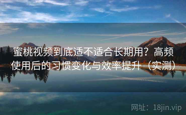 蜜桃视频到底适不适合长期用？高频使用后的习惯变化与效率提升（实测）