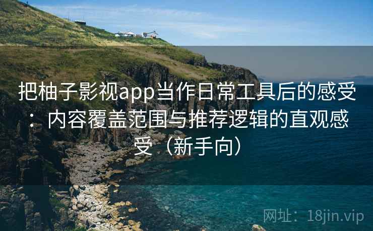 把柚子影视app当作日常工具后的感受：内容覆盖范围与推荐逻辑的直观感受（新手向）