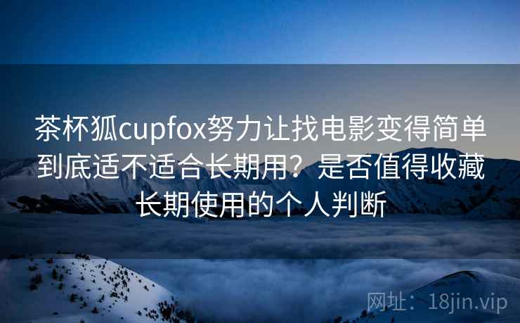 茶杯狐cupfox努力让找电影变得简单到底适不适合长期用？是否值得收藏长期使用的个人判断