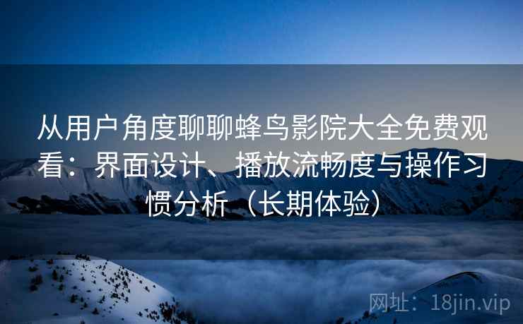从用户角度聊聊蜂鸟影院大全免费观看：界面设计、播放流畅度与操作习惯分析（长期体验）
