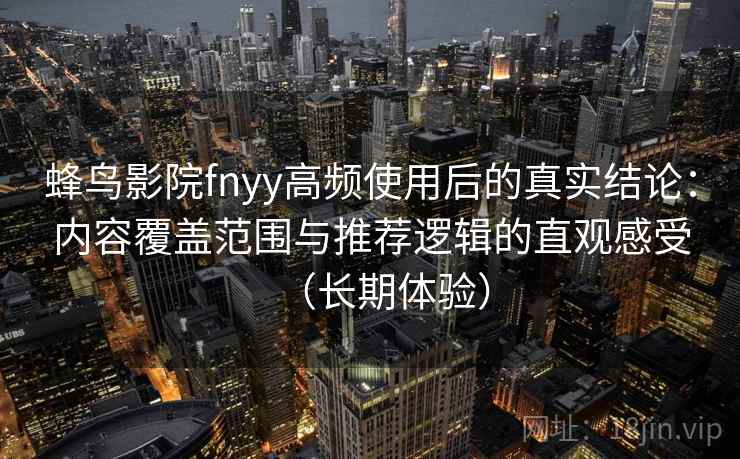 蜂鸟影院fnyy高频使用后的真实结论：内容覆盖范围与推荐逻辑的直观感受（长期体验）