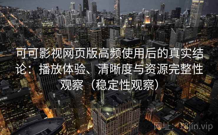 可可影视网页版高频使用后的真实结论：播放体验、清晰度与资源完整性观察（稳定性观察）