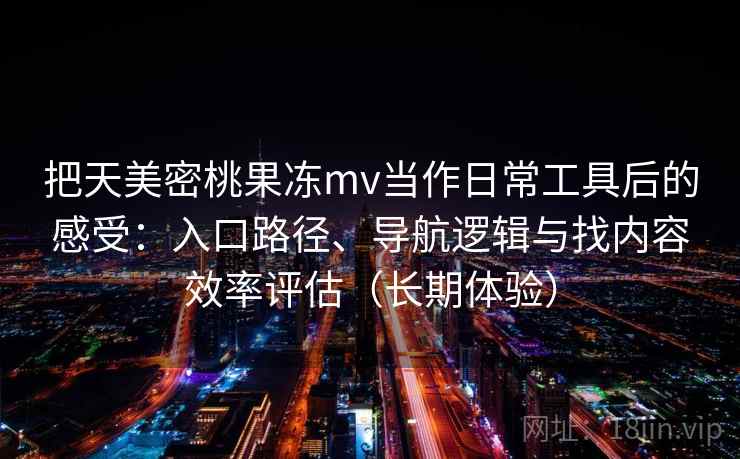 把天美密桃果冻mv当作日常工具后的感受：入口路径、导航逻辑与找内容效率评估（长期体验）