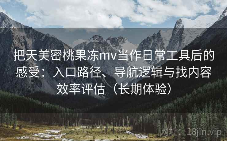 把天美密桃果冻mv当作日常工具后的感受：入口路径、导航逻辑与找内容效率评估（长期体验）