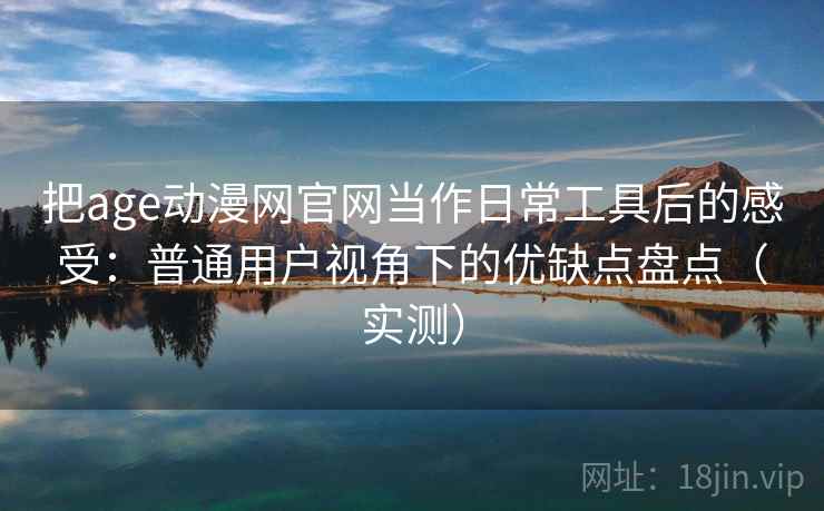 把age动漫网官网当作日常工具后的感受：普通用户视角下的优缺点盘点（实测）