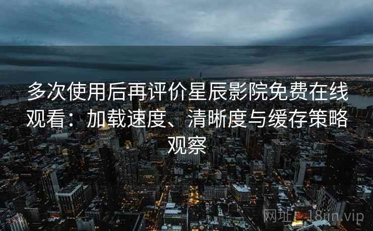 多次使用后再评价星辰影院免费在线观看:加载速度、清晰度与缓存策略观察 多次使用后再评价星辰影院免费在线观看:加载速度、清晰度与缓存策略观察