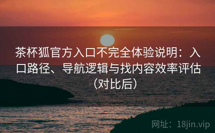 茶杯狐官方入口不完全体验说明：入口路径、导航逻辑与找内容效率评估（对比后）