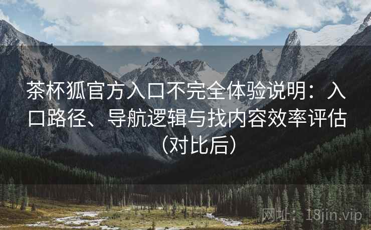 茶杯狐官方入口不完全体验说明：入口路径、导航逻辑与找内容效率评估（对比后）
